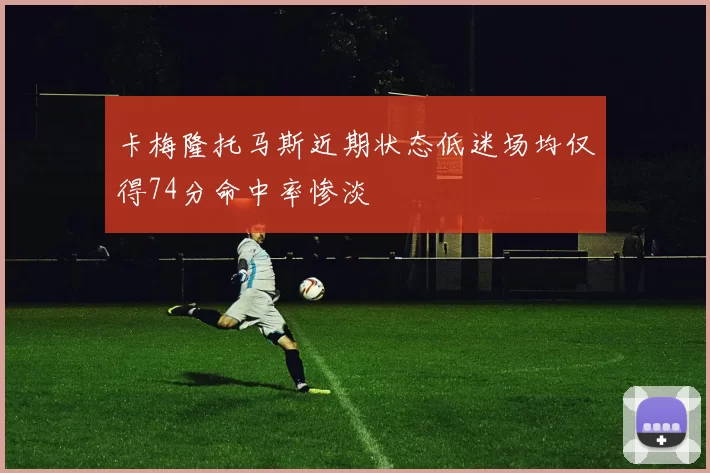 卡梅隆托马斯近期状态低迷场均仅得74分命中率惨淡