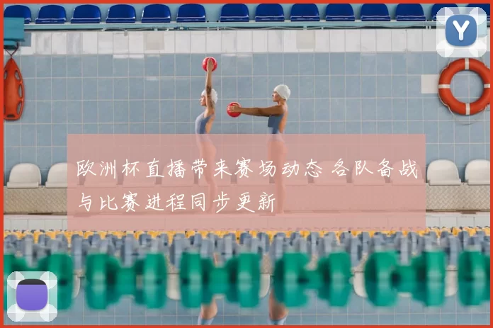 欧洲杯直播带来赛场动态 各队备战与比赛进程同步更新