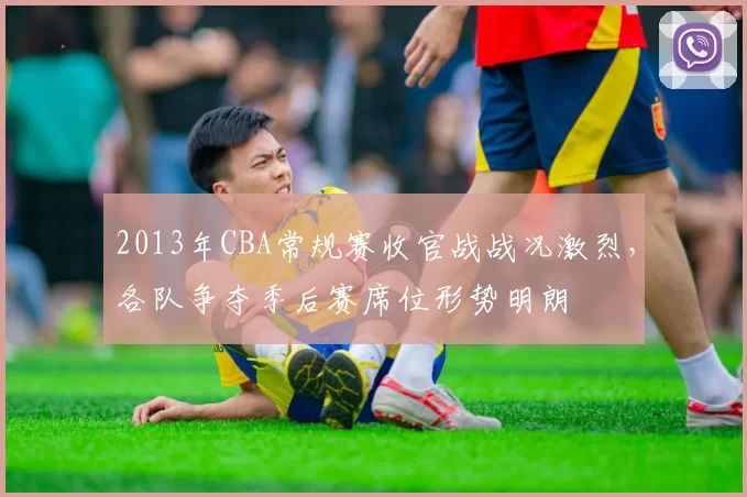 2013年CBA常规赛收官战战况激烈,各队争夺季后赛席位形势明朗