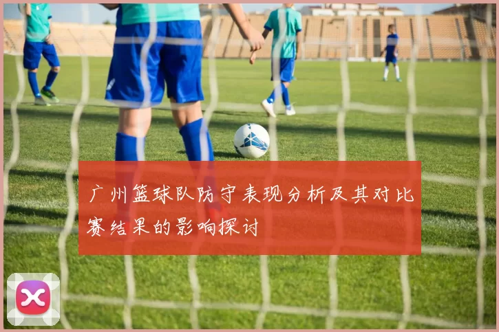 广州篮球队防守表现分析及其对比赛结果的影响探讨