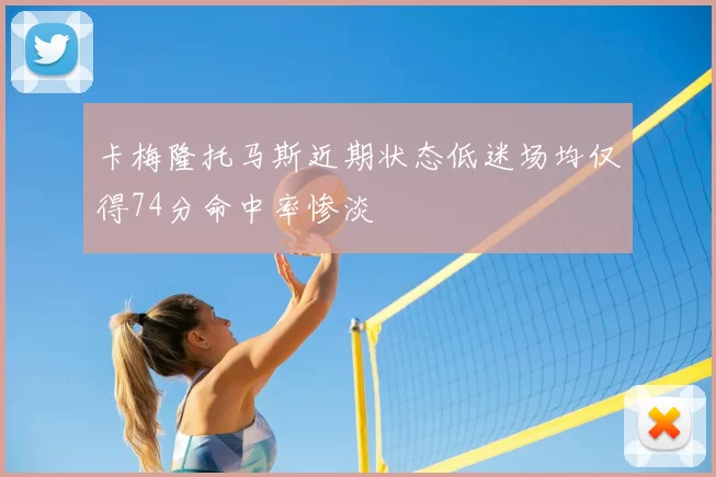 卡梅隆托马斯近期状态低迷场均仅得74分命中率惨淡