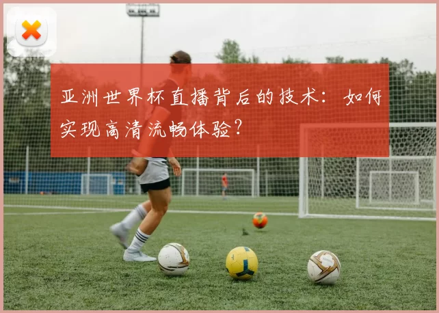 亚洲世界杯直播背后的技术：如何实现高清流畅体验？