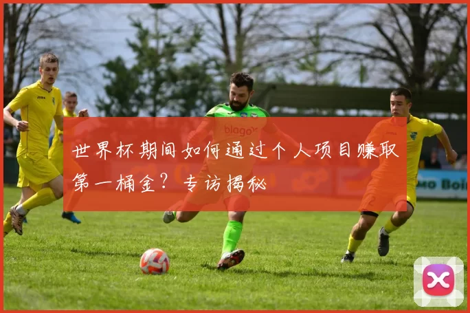 世界杯期间如何通过个人项目赚取第一桶金?专访揭秘