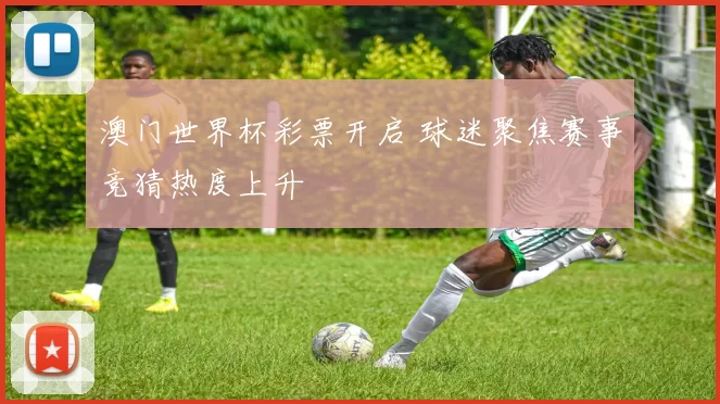 澳门世界杯彩票开启 球迷聚焦赛事竞猜热度上升