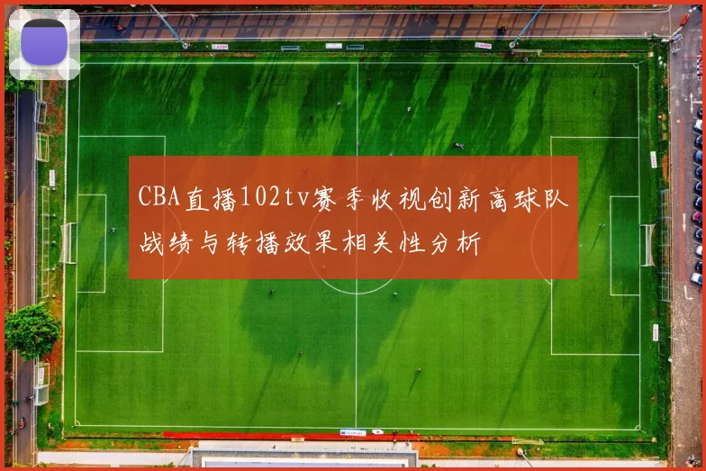 CBA直播102tv赛季收视创新高球队战绩与转播效果相关性分析