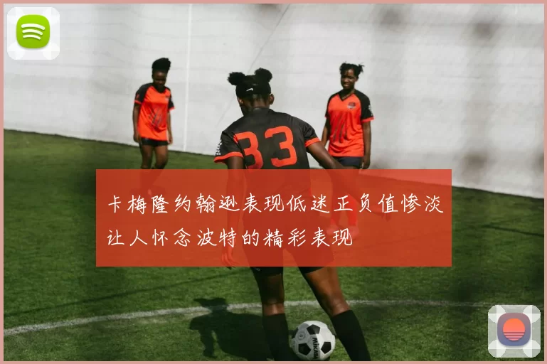 卡梅隆约翰逊表现低迷正负值惨淡让人怀念波特的精彩表现