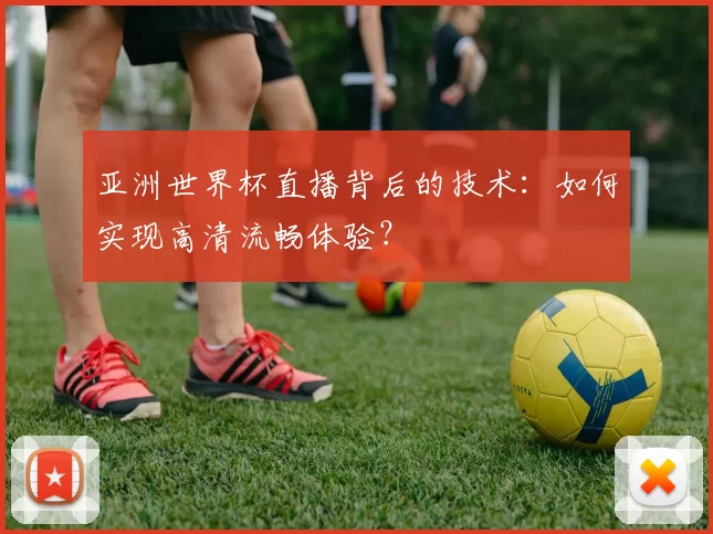 亚洲世界杯直播背后的技术：如何实现高清流畅体验？