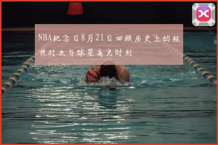NBA纪念日8月21日回顾历史上的经典对决与球星高光时刻