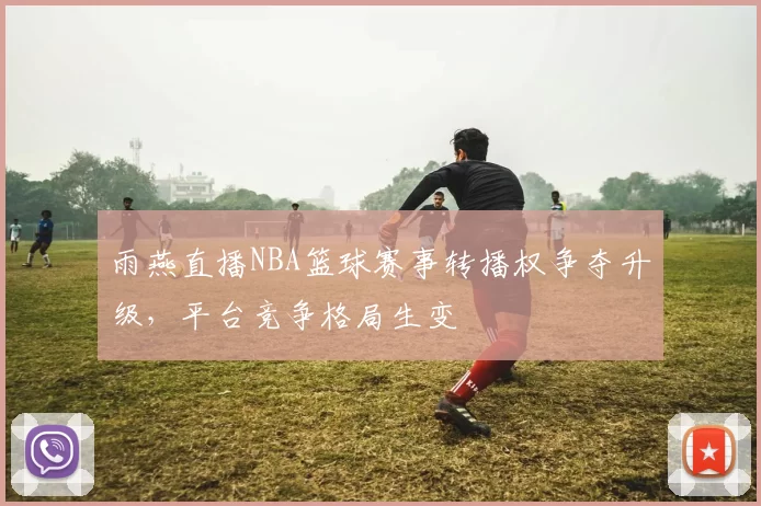 雨燕直播NBA篮球赛事转播权争夺升级，平台竞争格局生变