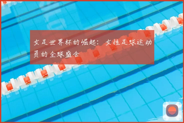 女足世界杯的崛起：女性足球运动员的全球盛会