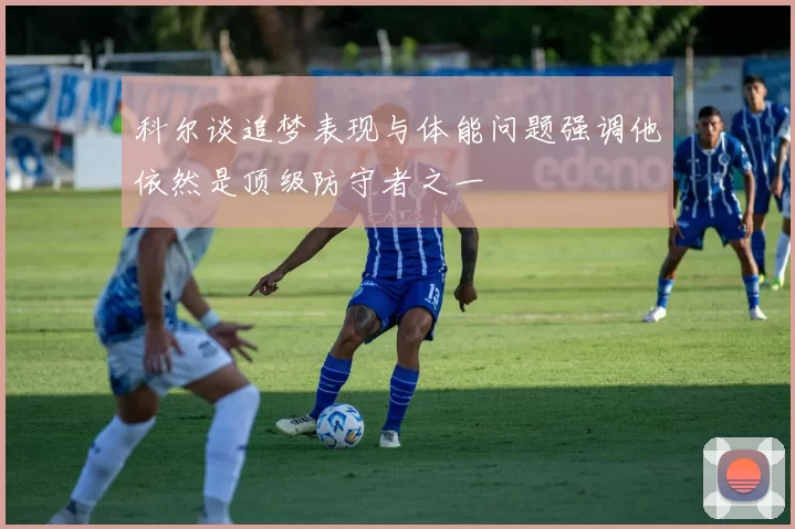 科尔谈追梦表现与体能问题强调他依然是顶级防守者之一