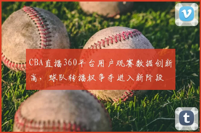 CBA直播360平台用户观赛数据创新高,球队转播权争夺进入新阶段