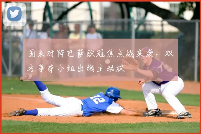 国米对阵巴萨欧冠焦点战来袭，双方争夺小组出线主动权
