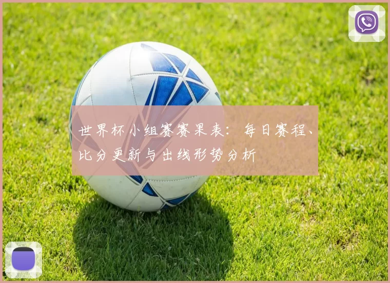 世界杯小组赛赛果表:每日赛程、比分更新与出线形势分析