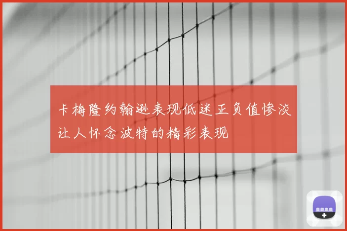 卡梅隆约翰逊表现低迷正负值惨淡让人怀念波特的精彩表现