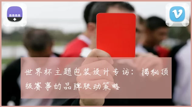 世界杯主题包装设计专访：揭秘顶级赛事的品牌联动策略
