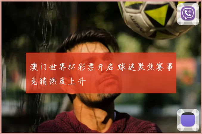 澳门世界杯彩票开启 球迷聚焦赛事竞猜热度上升