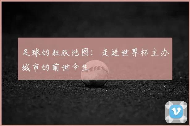 足球的狂欢地图：走进世界杯主办城市的前世今生
