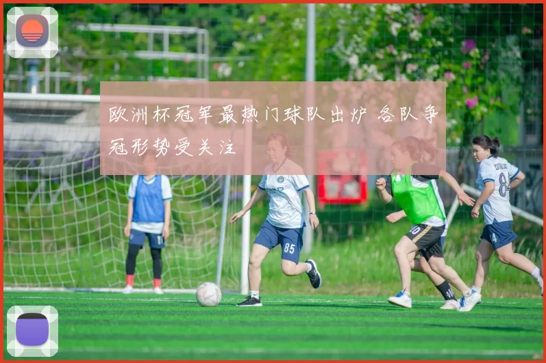 欧洲杯冠军最热门球队出炉 各队争冠形势受关注