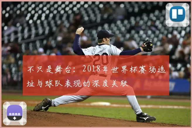 不只是舞台：2018年世界杯赛场选址与球队表现的深度关联