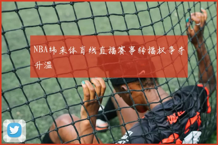 NBA纬来体育线直播赛事转播权争夺升温