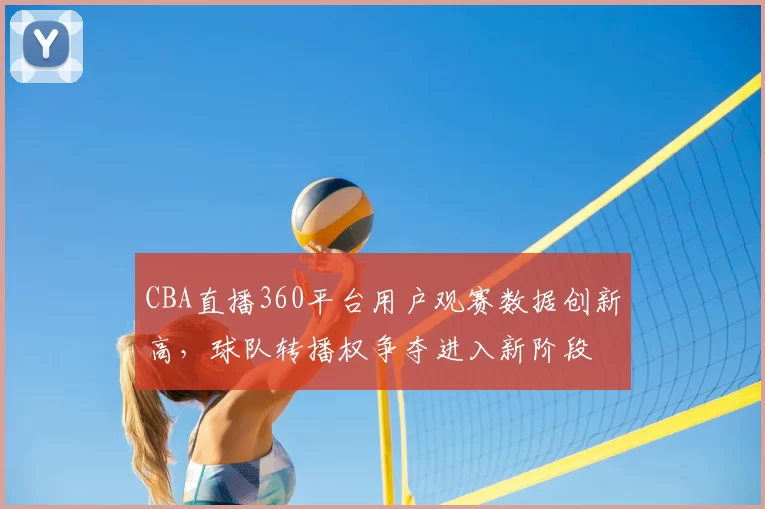 CBA直播360平台用户观赛数据创新高，球队转播权争夺进入新阶段