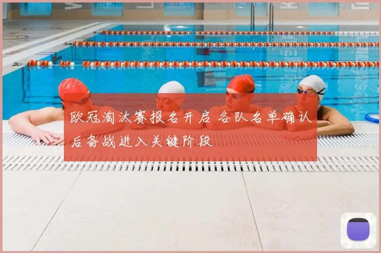欧冠淘汰赛报名开启 各队名单确认后备战进入关键阶段
