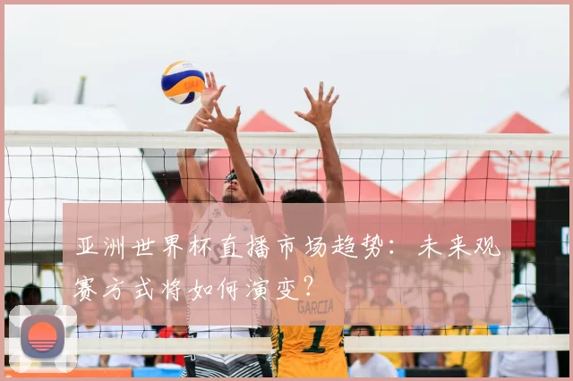 亚洲世界杯直播市场趋势：未来观赛方式将如何演变？