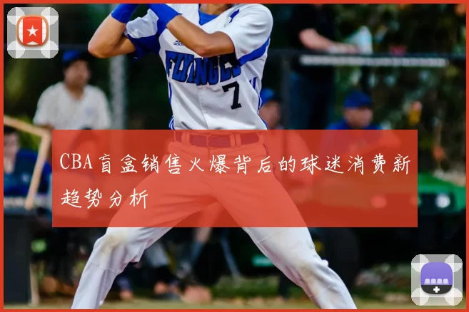 CBA盲盒销售火爆背后的球迷消费新趋势分析