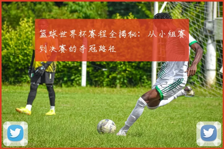 篮球世界杯赛程全揭秘:从小组赛到决赛的夺冠路径