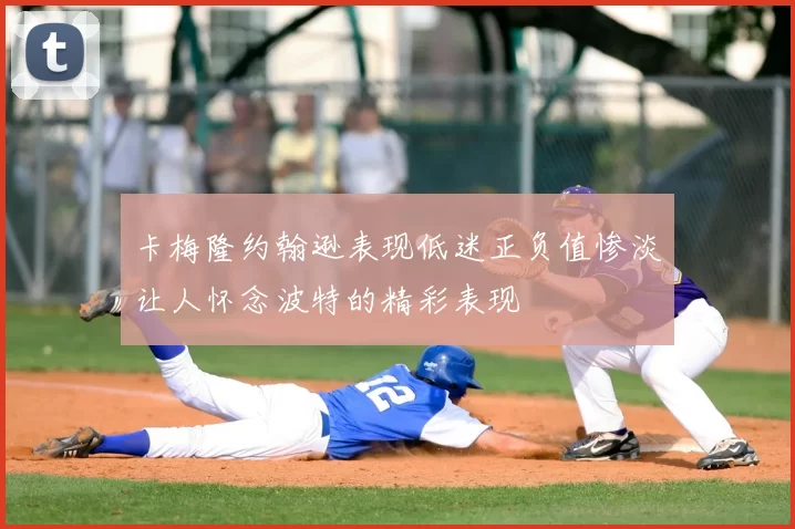 卡梅隆约翰逊表现低迷正负值惨淡让人怀念波特的精彩表现