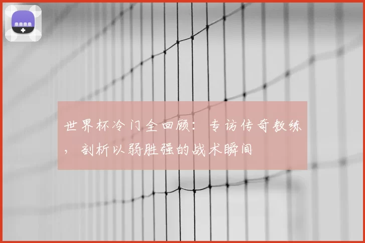世界杯冷门全回顾：专访传奇教练，剖析以弱胜强的战术瞬间