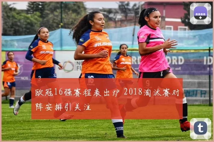 欧冠16强赛程表出炉 2018淘汰赛对阵安排引关注