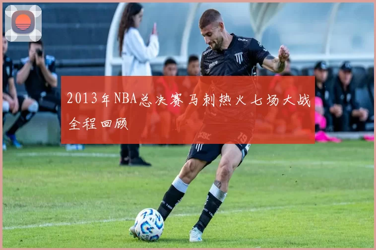 2013年NBA总决赛马刺热火七场大战全程回顾