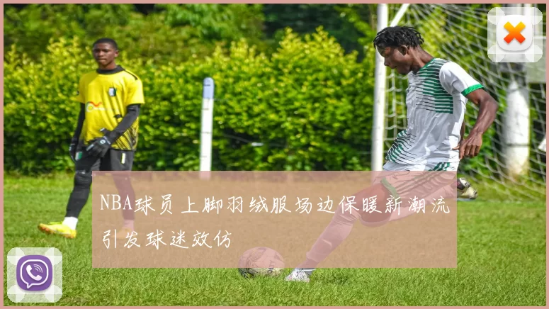 NBA球员上脚羽绒服场边保暖新潮流引发球迷效仿