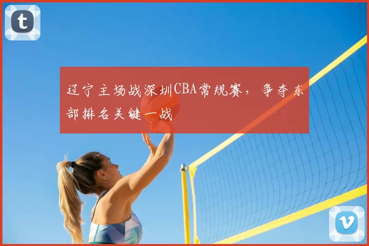 辽宁主场战深圳CBA常规赛,争夺东部排名关键一战