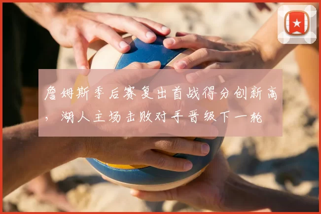 詹姆斯季后赛复出首战得分创新高，湖人主场击败对手晋级下一轮
