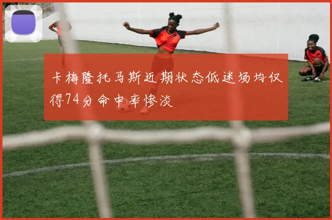 卡梅隆托马斯近期状态低迷场均仅得74分命中率惨淡