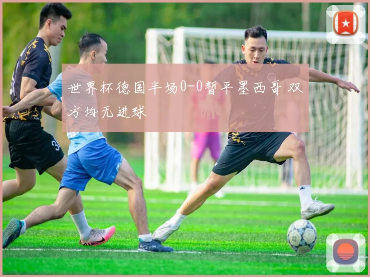 世界杯德国半场0-0暂平墨西哥 双方均无进球