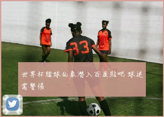 世界杯赌球乱象潜入百度贴吧 球迷需警惕