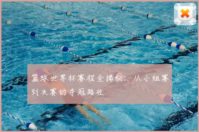 篮球世界杯赛程全揭秘:从小组赛到决赛的夺冠路径