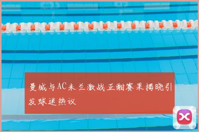 曼城与AC米兰激战正酣赛果揭晓引发球迷热议