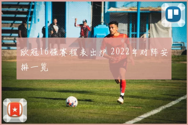欧冠16强赛程表出炉 2022年对阵安排一览