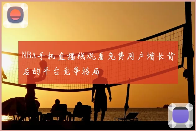 NBA手机直播线观看免费用户增长背后的平台竞争格局