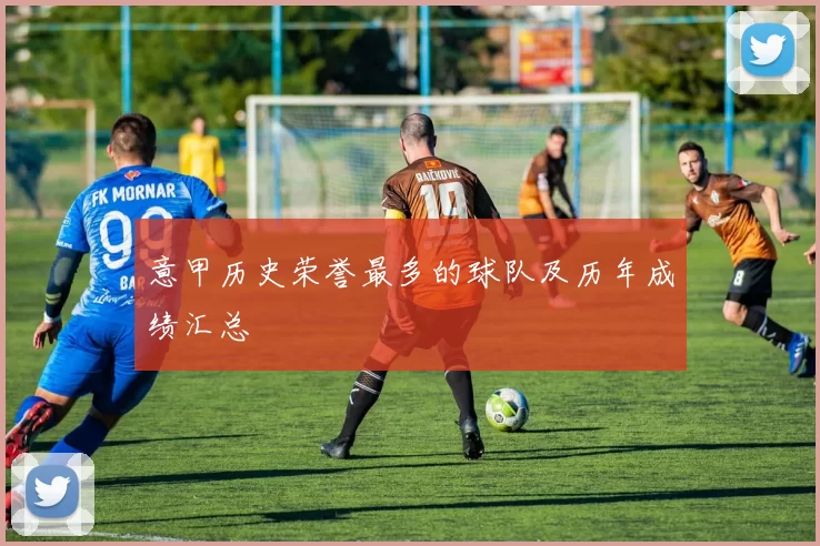 意甲历史荣誉最多的球队及历年成绩汇总