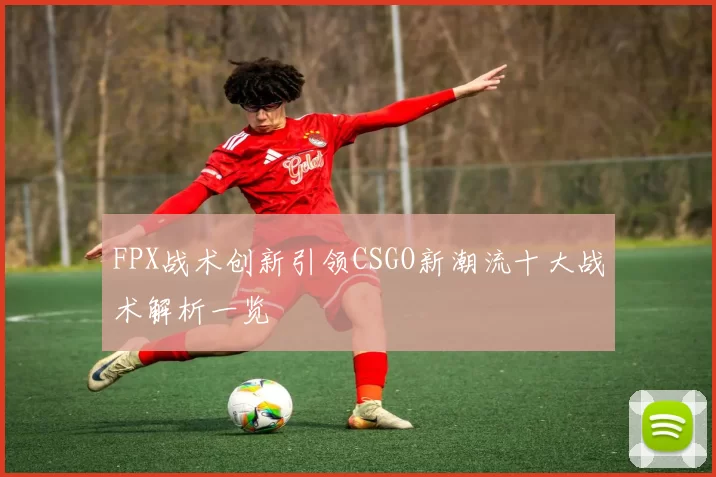 FPX战术创新引领CSGO新潮流十大战术解析一览