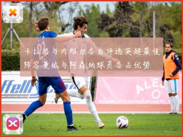 卡拉格与内维尔各自评选英超最佳阵容曼城与阿森纳球员各占优势