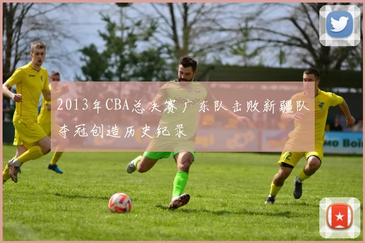2013年CBA总决赛广东队击败新疆队夺冠创造历史纪录