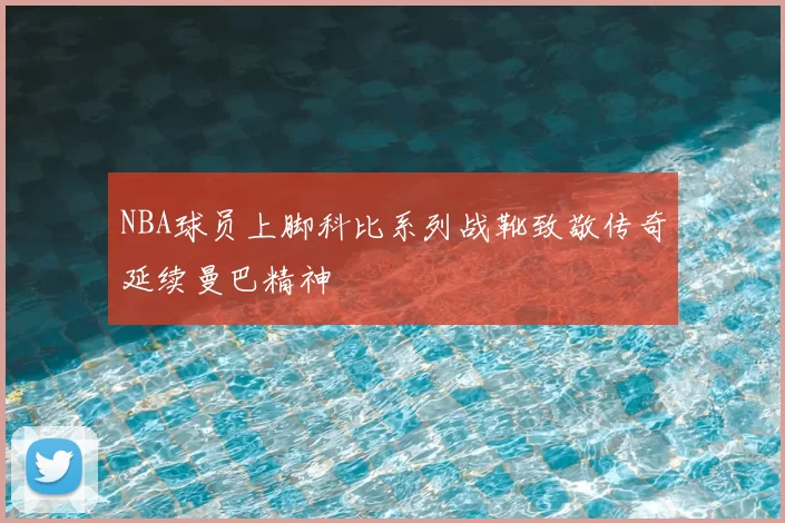 NBA球员上脚科比系列战靴致敬传奇延续曼巴精神