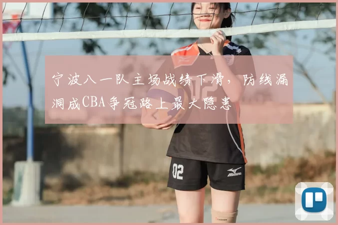 宁波八一队主场战绩下滑,防线漏洞成CBA争冠路上最大隐患